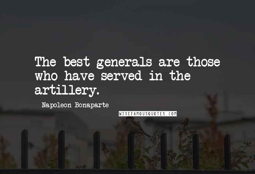 Napoleon Bonaparte Quotes: The best generals are those who have served in the artillery.