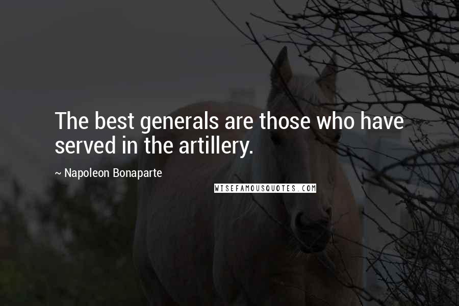 Napoleon Bonaparte Quotes: The best generals are those who have served in the artillery.