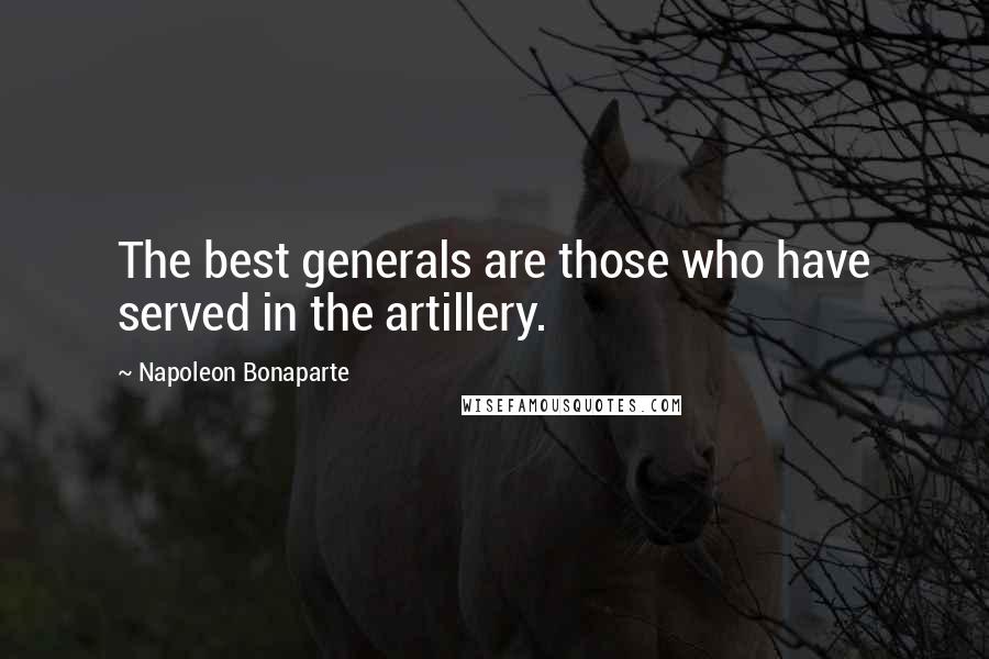 Napoleon Bonaparte Quotes: The best generals are those who have served in the artillery.
