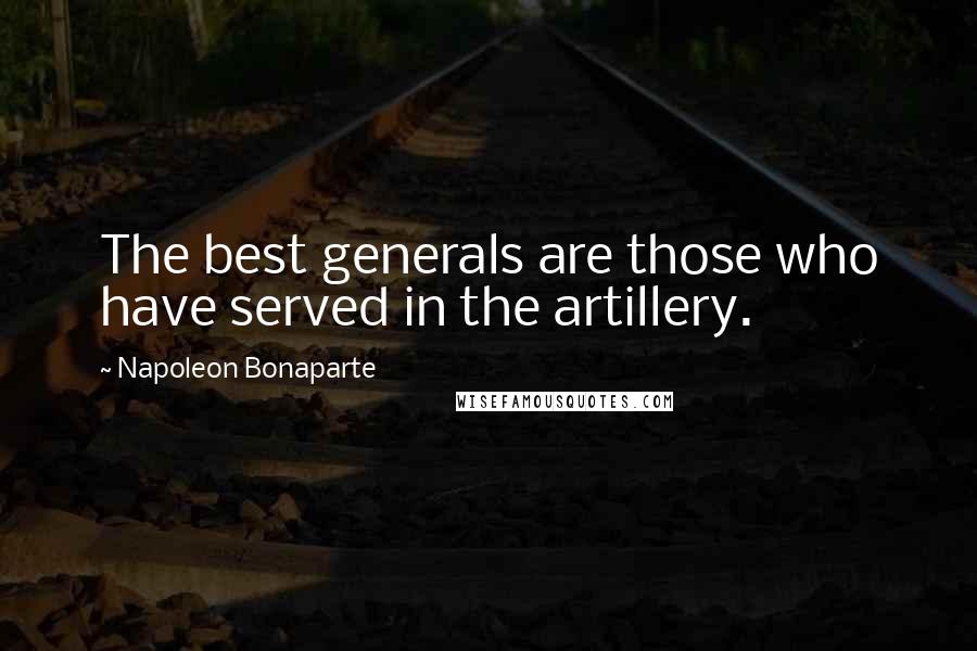 Napoleon Bonaparte Quotes: The best generals are those who have served in the artillery.
