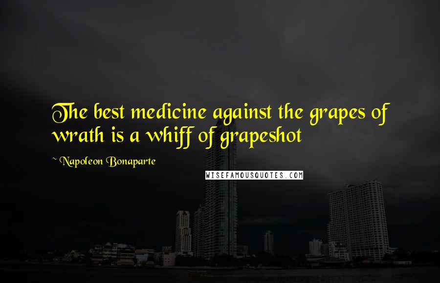 Napoleon Bonaparte Quotes: The best medicine against the grapes of wrath is a whiff of grapeshot