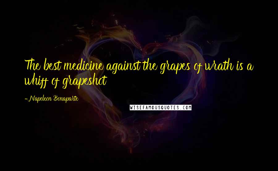Napoleon Bonaparte Quotes: The best medicine against the grapes of wrath is a whiff of grapeshot