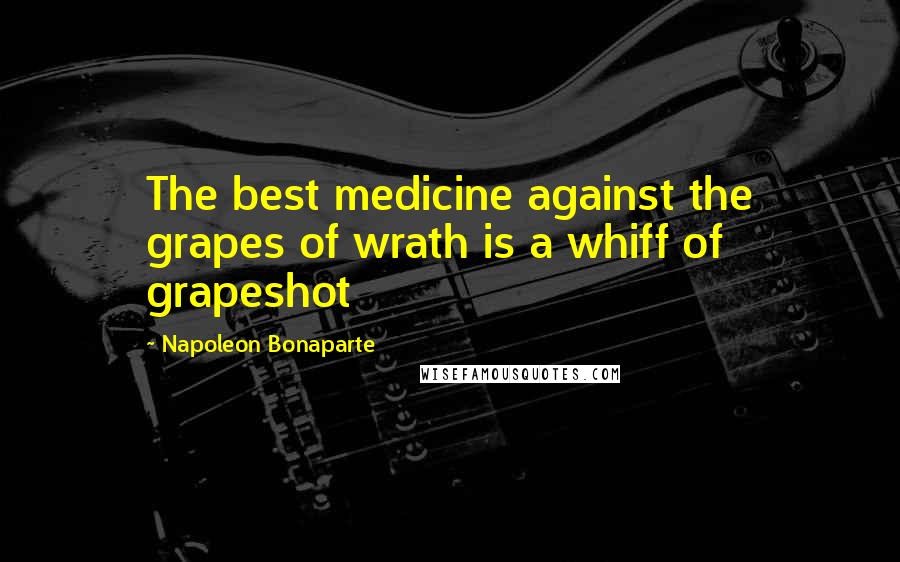 Napoleon Bonaparte Quotes: The best medicine against the grapes of wrath is a whiff of grapeshot