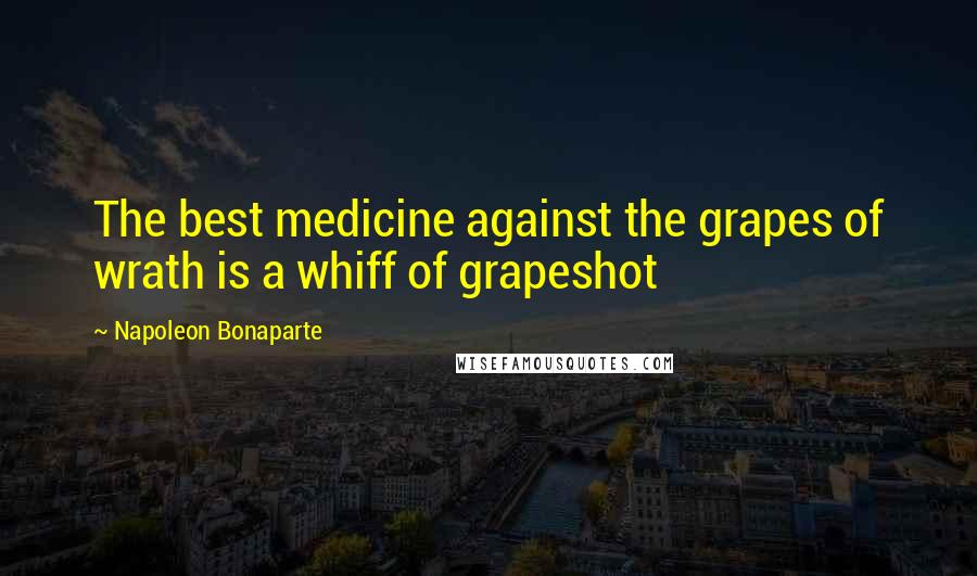 Napoleon Bonaparte Quotes: The best medicine against the grapes of wrath is a whiff of grapeshot