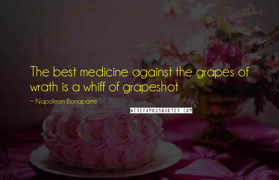 Napoleon Bonaparte Quotes: The best medicine against the grapes of wrath is a whiff of grapeshot