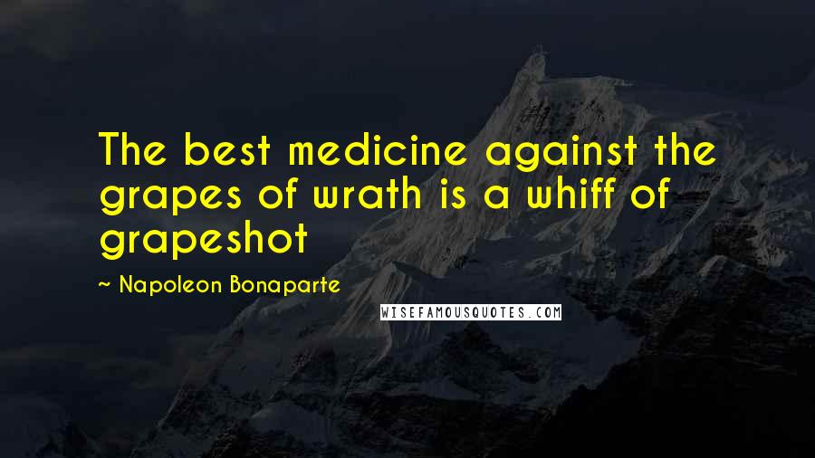Napoleon Bonaparte Quotes: The best medicine against the grapes of wrath is a whiff of grapeshot