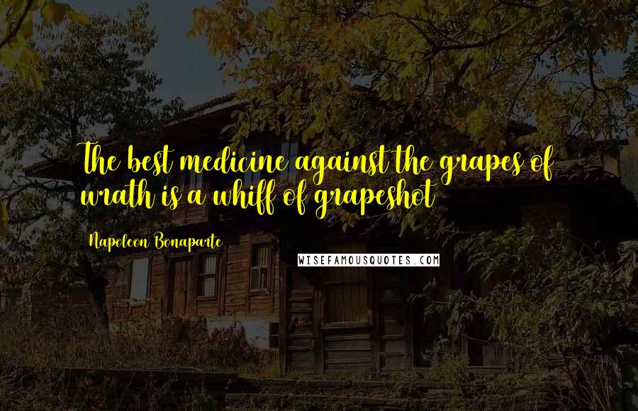 Napoleon Bonaparte Quotes: The best medicine against the grapes of wrath is a whiff of grapeshot