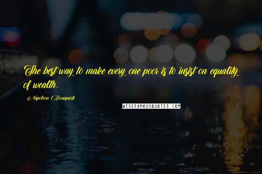 Napoleon Bonaparte Quotes: The best way to make every one poor is to insist on equality of wealth.