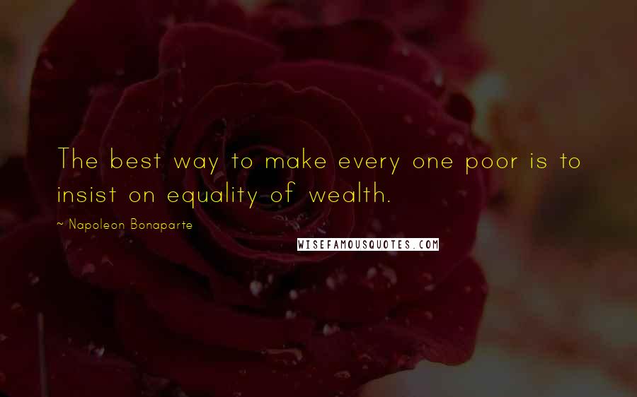 Napoleon Bonaparte Quotes: The best way to make every one poor is to insist on equality of wealth.