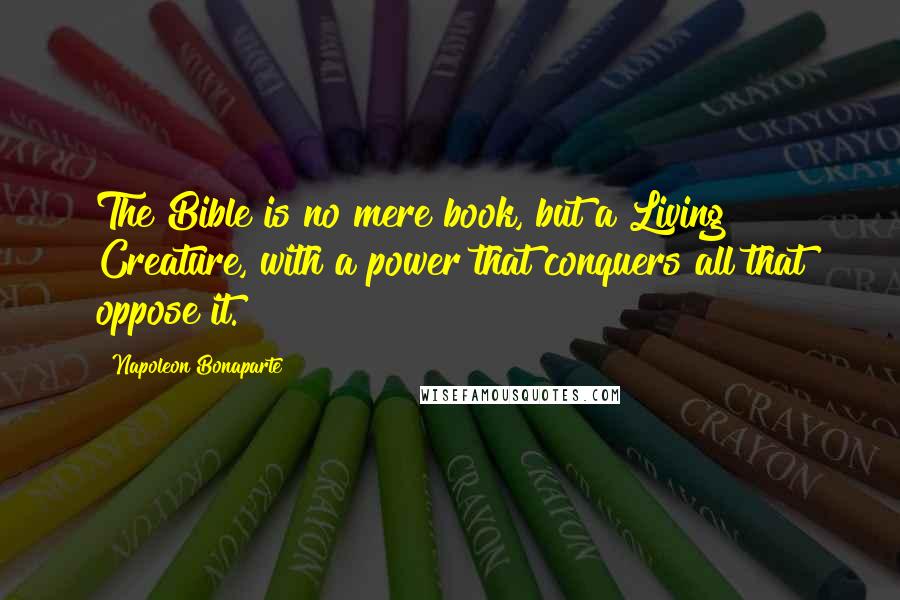 Napoleon Bonaparte Quotes: The Bible is no mere book, but a Living Creature, with a power that conquers all that oppose it.