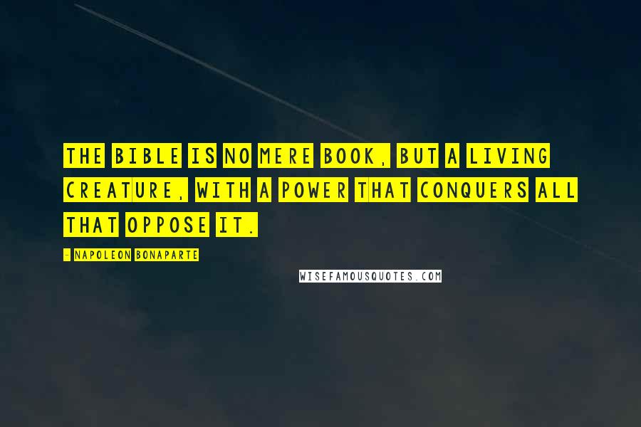 Napoleon Bonaparte Quotes: The Bible is no mere book, but a Living Creature, with a power that conquers all that oppose it.