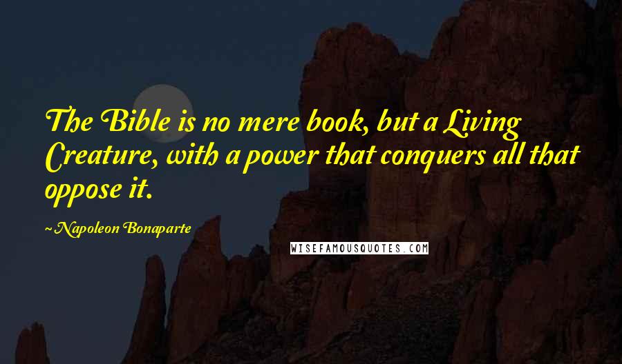 Napoleon Bonaparte Quotes: The Bible is no mere book, but a Living Creature, with a power that conquers all that oppose it.