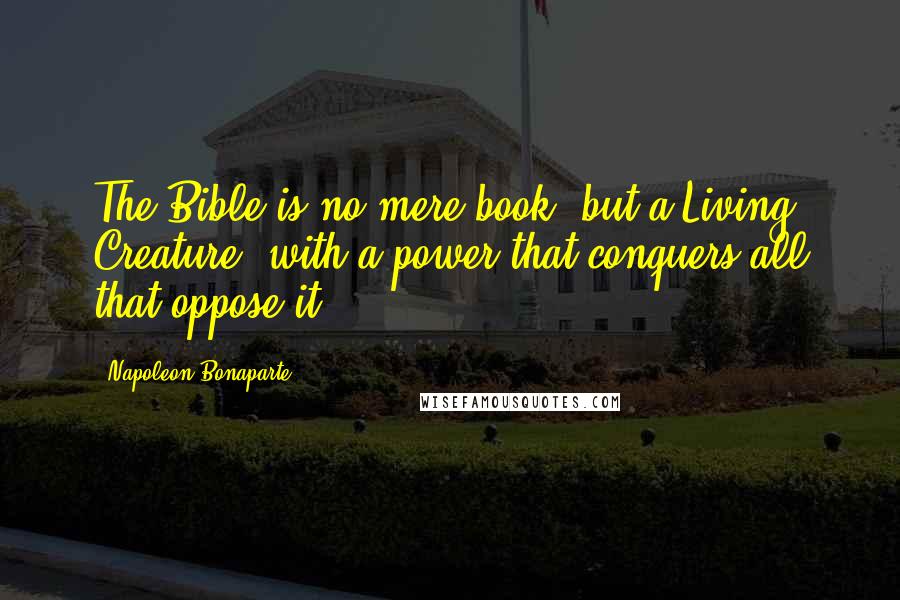 Napoleon Bonaparte Quotes: The Bible is no mere book, but a Living Creature, with a power that conquers all that oppose it.