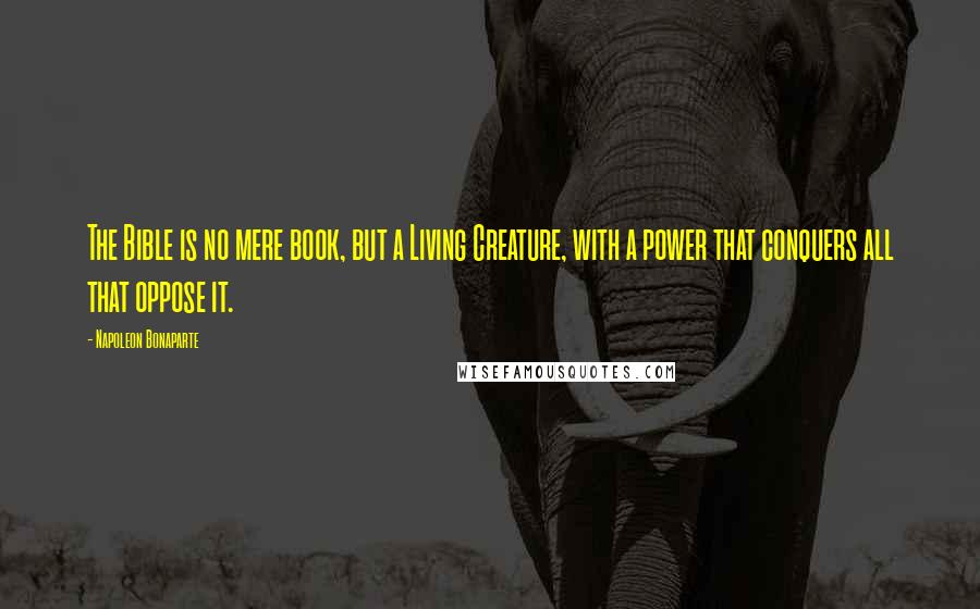 Napoleon Bonaparte Quotes: The Bible is no mere book, but a Living Creature, with a power that conquers all that oppose it.