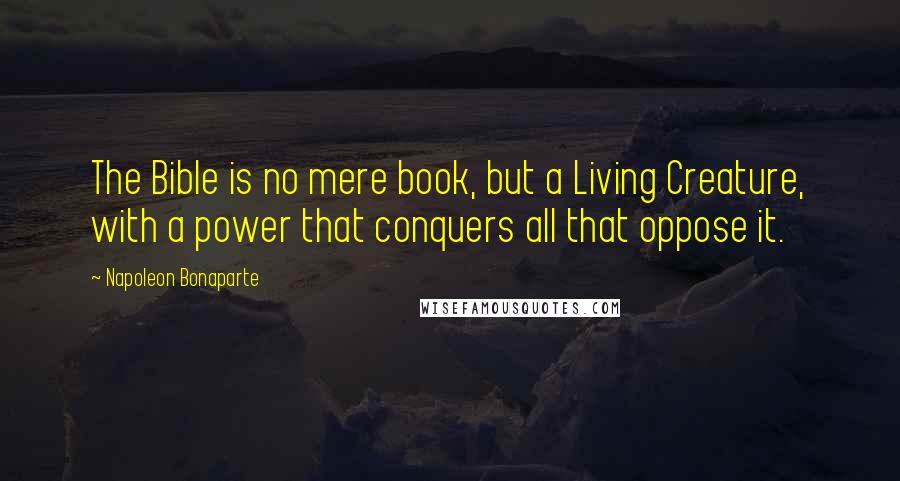 Napoleon Bonaparte Quotes: The Bible is no mere book, but a Living Creature, with a power that conquers all that oppose it.