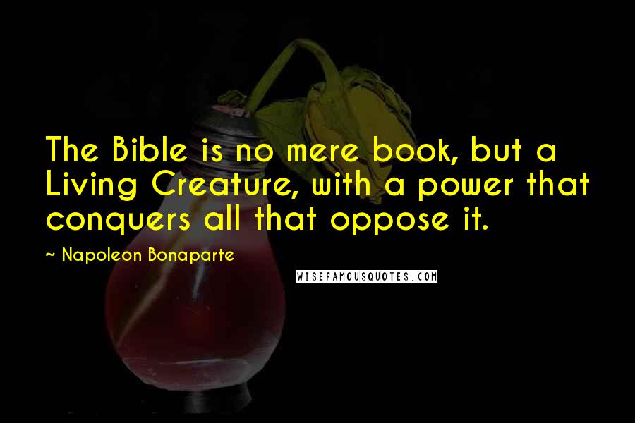 Napoleon Bonaparte Quotes: The Bible is no mere book, but a Living Creature, with a power that conquers all that oppose it.