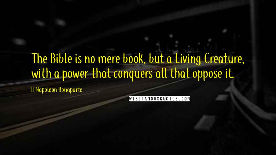 Napoleon Bonaparte Quotes: The Bible is no mere book, but a Living Creature, with a power that conquers all that oppose it.