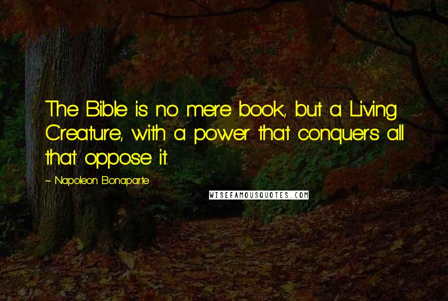 Napoleon Bonaparte Quotes: The Bible is no mere book, but a Living Creature, with a power that conquers all that oppose it.