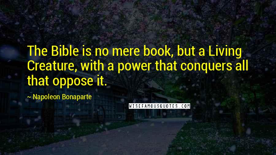 Napoleon Bonaparte Quotes: The Bible is no mere book, but a Living Creature, with a power that conquers all that oppose it.