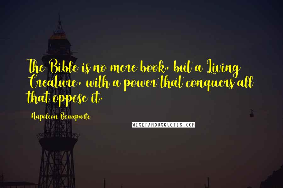 Napoleon Bonaparte Quotes: The Bible is no mere book, but a Living Creature, with a power that conquers all that oppose it.