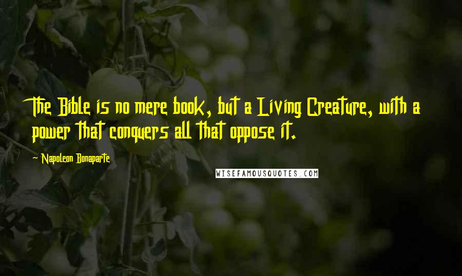 Napoleon Bonaparte Quotes: The Bible is no mere book, but a Living Creature, with a power that conquers all that oppose it.