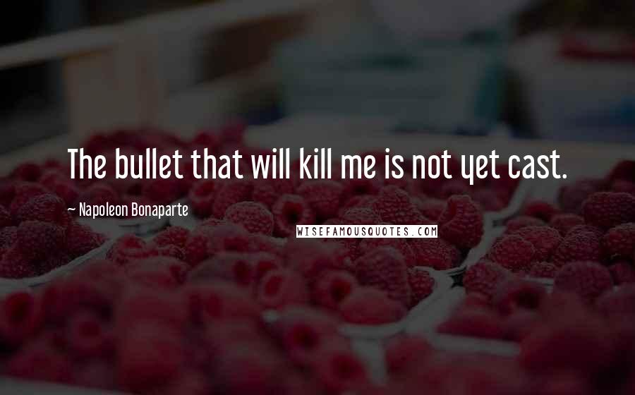 Napoleon Bonaparte Quotes: The bullet that will kill me is not yet cast.