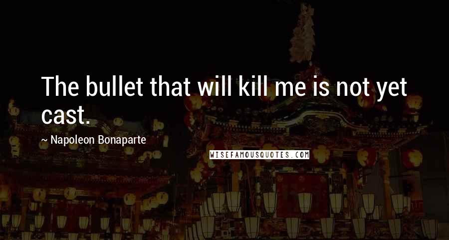 Napoleon Bonaparte Quotes: The bullet that will kill me is not yet cast.