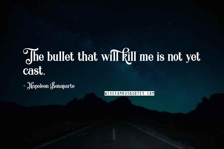 Napoleon Bonaparte Quotes: The bullet that will kill me is not yet cast.