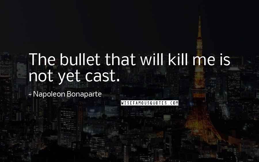 Napoleon Bonaparte Quotes: The bullet that will kill me is not yet cast.