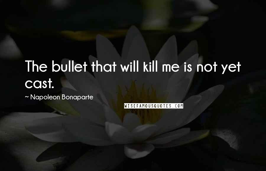 Napoleon Bonaparte Quotes: The bullet that will kill me is not yet cast.