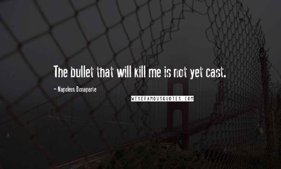Napoleon Bonaparte Quotes: The bullet that will kill me is not yet cast.