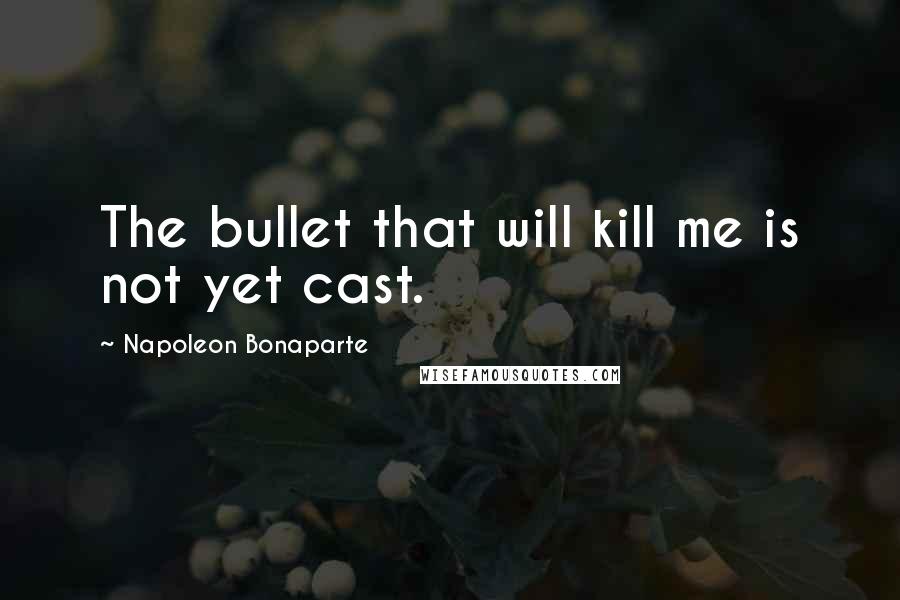 Napoleon Bonaparte Quotes: The bullet that will kill me is not yet cast.