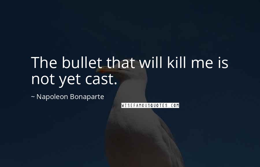 Napoleon Bonaparte Quotes: The bullet that will kill me is not yet cast.