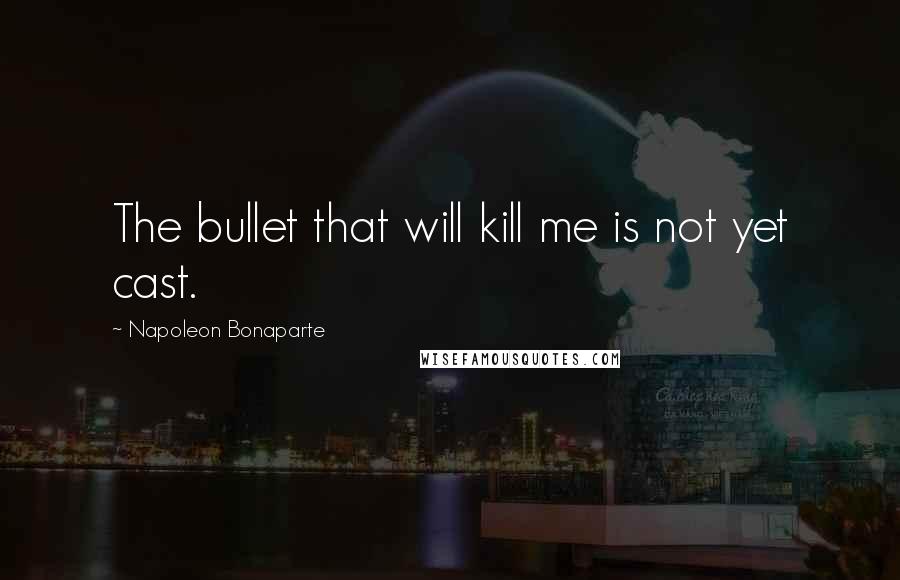 Napoleon Bonaparte Quotes: The bullet that will kill me is not yet cast.