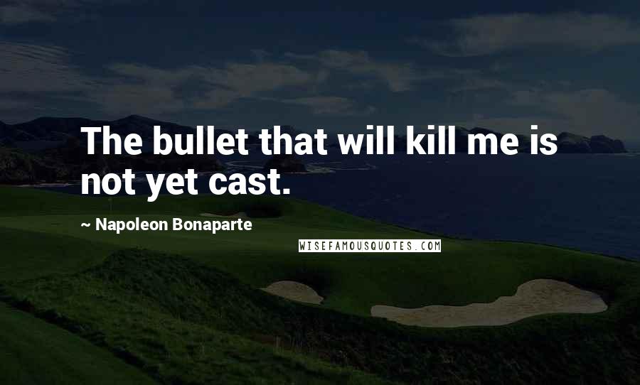 Napoleon Bonaparte Quotes: The bullet that will kill me is not yet cast.