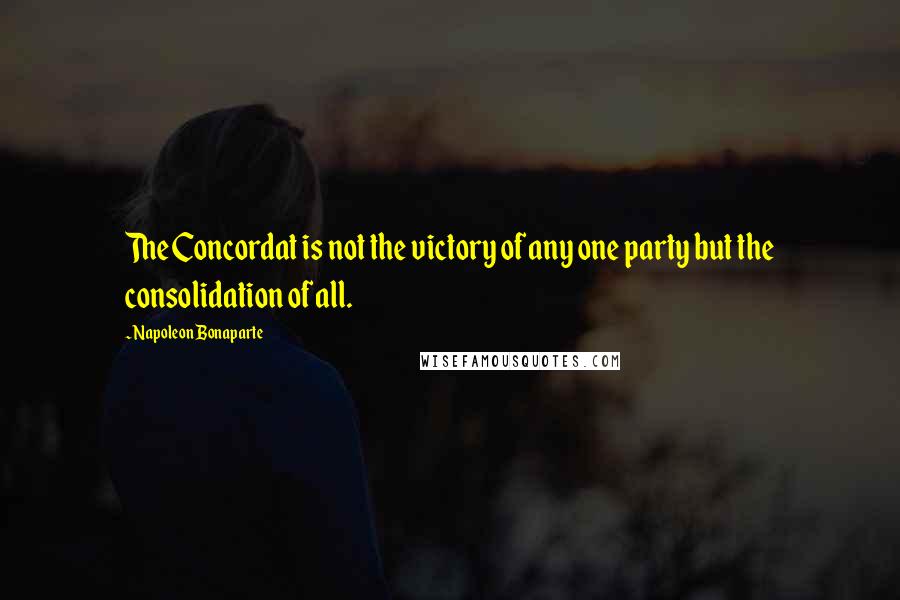 Napoleon Bonaparte Quotes: The Concordat is not the victory of any one party but the consolidation of all.