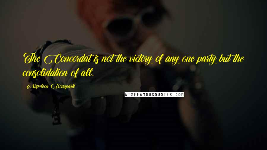 Napoleon Bonaparte Quotes: The Concordat is not the victory of any one party but the consolidation of all.