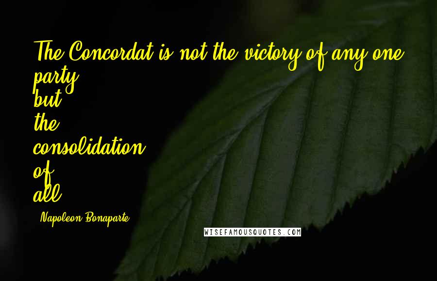Napoleon Bonaparte Quotes: The Concordat is not the victory of any one party but the consolidation of all.