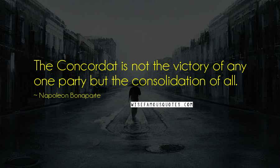 Napoleon Bonaparte Quotes: The Concordat is not the victory of any one party but the consolidation of all.