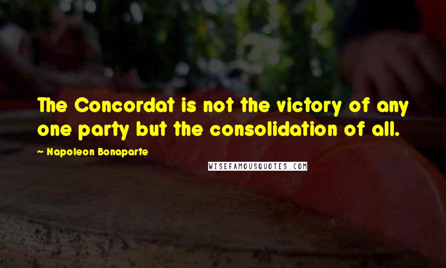 Napoleon Bonaparte Quotes: The Concordat is not the victory of any one party but the consolidation of all.