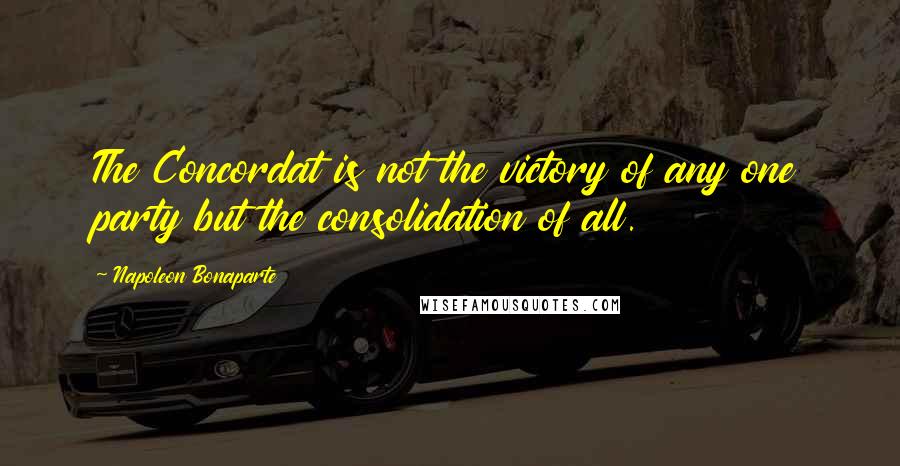 Napoleon Bonaparte Quotes: The Concordat is not the victory of any one party but the consolidation of all.