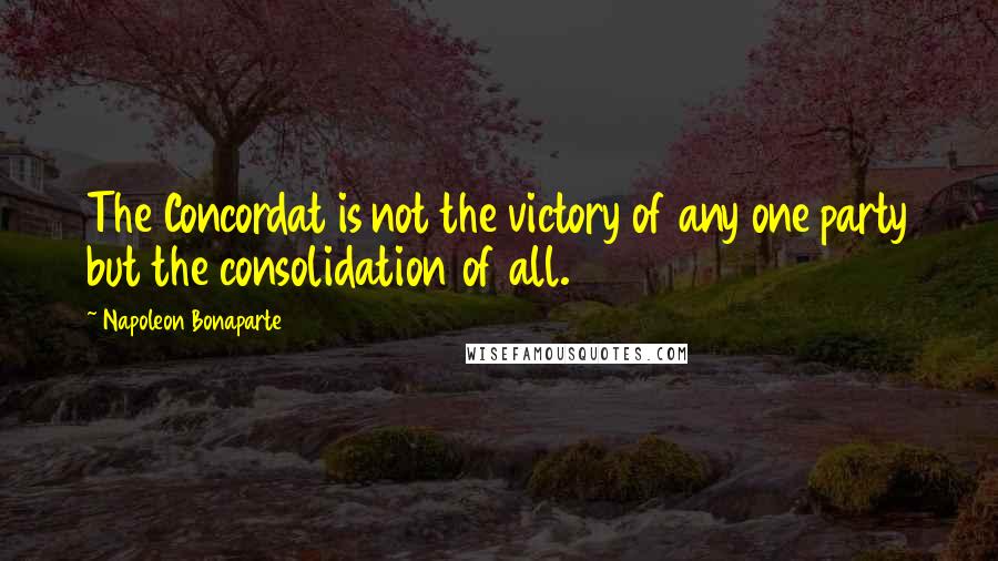 Napoleon Bonaparte Quotes: The Concordat is not the victory of any one party but the consolidation of all.