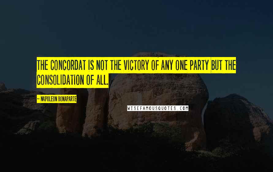 Napoleon Bonaparte Quotes: The Concordat is not the victory of any one party but the consolidation of all.