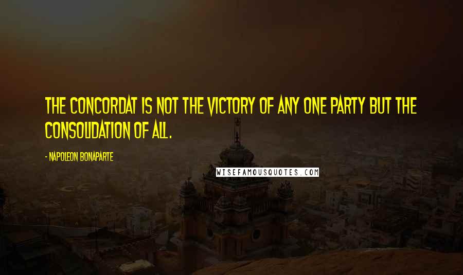 Napoleon Bonaparte Quotes: The Concordat is not the victory of any one party but the consolidation of all.