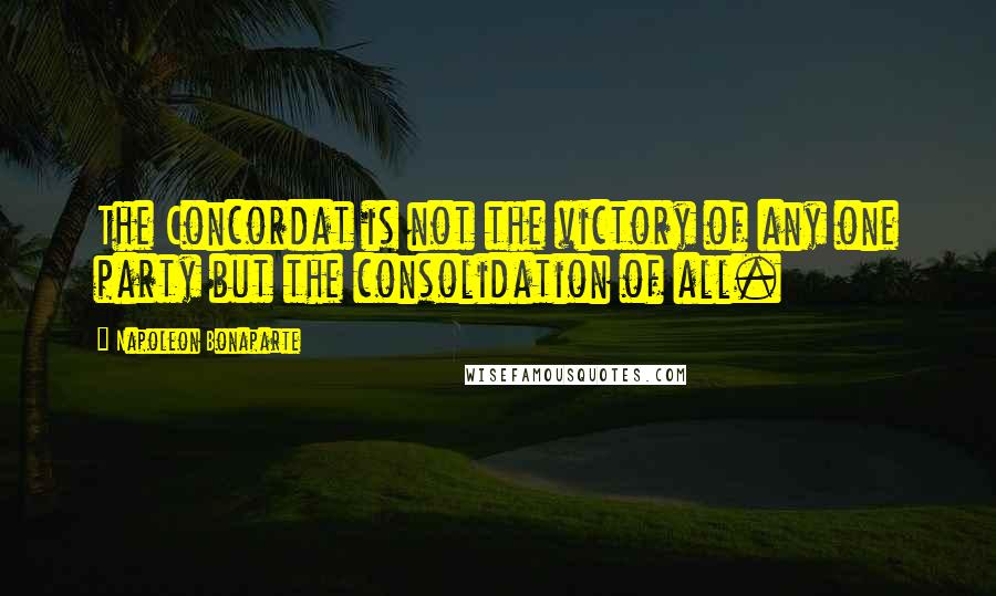 Napoleon Bonaparte Quotes: The Concordat is not the victory of any one party but the consolidation of all.
