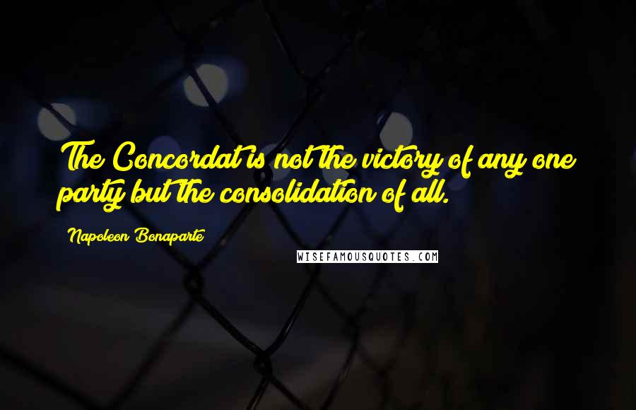 Napoleon Bonaparte Quotes: The Concordat is not the victory of any one party but the consolidation of all.
