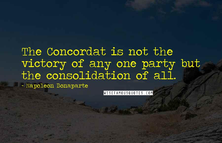 Napoleon Bonaparte Quotes: The Concordat is not the victory of any one party but the consolidation of all.