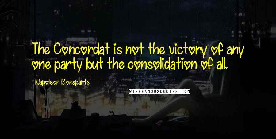 Napoleon Bonaparte Quotes: The Concordat is not the victory of any one party but the consolidation of all.