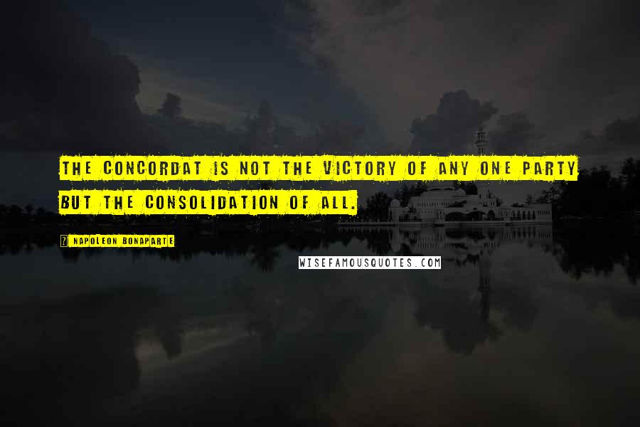 Napoleon Bonaparte Quotes: The Concordat is not the victory of any one party but the consolidation of all.