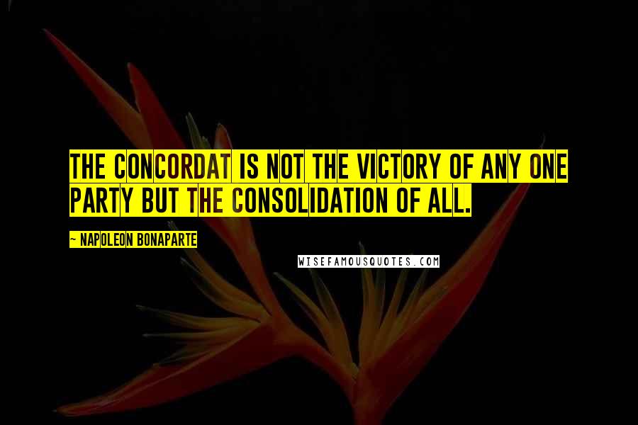 Napoleon Bonaparte Quotes: The Concordat is not the victory of any one party but the consolidation of all.
